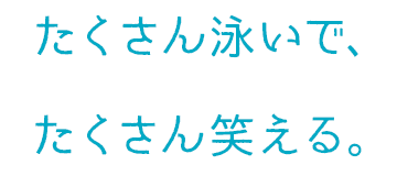 たくさん泳いで、たくさん笑える。